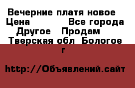 Вечерние платя новое › Цена ­ 3 000 - Все города Другое » Продам   . Тверская обл.,Бологое г.